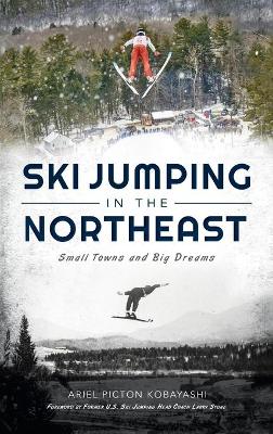 Ski Jumping in the Northeast: Small Towns and Big Dreams by Ariel Picton Kobayashi