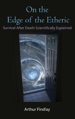 On the Edge of the Etheric: Survival After Death Scientifically Explained by Arthur Findlay