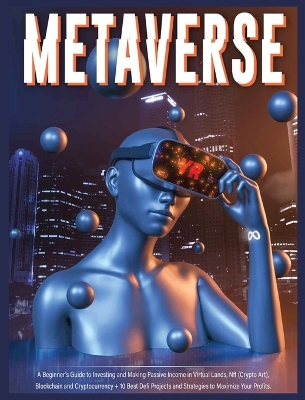 Metaverse: A Beginner's Guide to Investing and Making Passive Income in Virtual Lands, Nft, Blockchain and Cryptocurrency + 10 Best Defi Projects and Strategies to Maximize Your Profits book