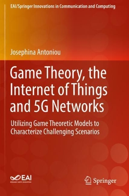 Game Theory, the Internet of Things and 5G Networks: Utilizing Game Theoretic Models to Characterize Challenging Scenarios by Josephina Antoniou