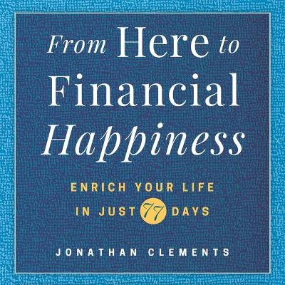 From Here to Financial Happiness: Enrich Your Life in Just 77 Days by Jonathan Clements
