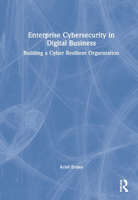 Enterprise Cybersecurity in Digital Business: Building a Cyber Resilient Organization by Ariel Evans