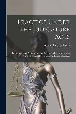 Practice Under the Judicature Acts; Being Reports of Points of Practice Arising Under the Judicature Acts, 1873 and 1875, Decided in Judges Chambers book