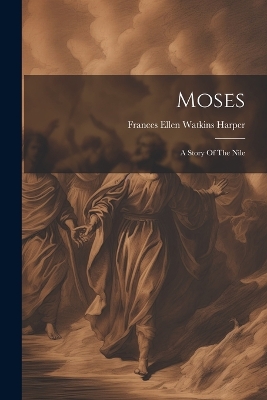 Moses: A Story Of The Nile by Frances Ellen Watkins Harper