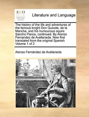 The History of the Life and Adventures of the Famous Knight Don Quixote, de La Mancha, and His Humourous Squire Sancho Panca, Continued. by Alonso Fernandez de Avellaneda. Now First Translated from the Original Spanish Volume 1 of 2 book