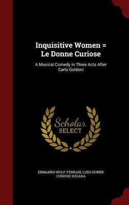 Inquisitive Women = Le Donne Curiose: A Musical Comedy in Three Acts After Carlo Goldoni by Ermanno Wolf-Ferrari