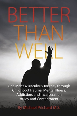 Better Than Well: One Man's Miraculous Journey through Childhood Trauma, Mental Illness, Addiction, and Incarceration to Joy and Contentment book