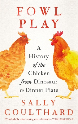 Fowl Play: A History of the Chicken from Dinosaur to Dinner Plate by Sally Coulthard