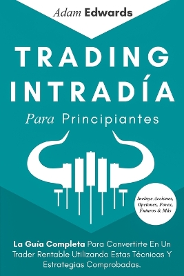 Trading Intradía Para Principiantes: La Guía Completa Para Convertirte En Un Trader Rentable Utilizando Estas Técnicas Y Estrategias Comprobadas. Incluye Acciones, Opciones, Forex, Futuros & Más book