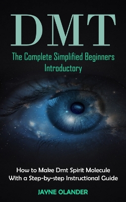 Dmt: The Complete Simplified Beginners Introductory (How to Make Dmt Spirit Molecule With a Step-by-step Instructional Guide) book