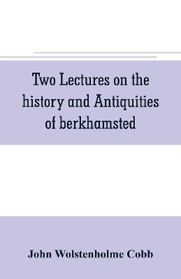 Two lectures on the history and antiquities of berkhamsted by John Wolstenholme Cobb