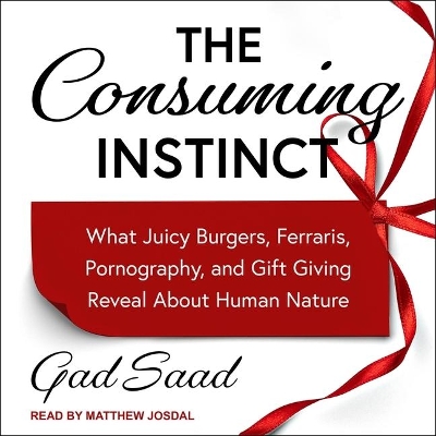 The The Consuming Instinct Lib/E: What Juicy Burgers, Ferraris, Pornography, and Gift Giving Reveal about Human Nature by Gad Saad