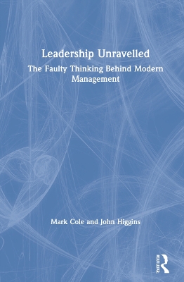 Leadership Unravelled: The Faulty Thinking Behind Modern Management by Mark Cole