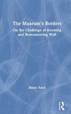 The Museum’s Borders: On the Challenge of Knowing and Remembering Well by Simon Knell