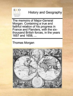 The Memoirs of Major-General Morgan. Containing a True and Faithful Relation of His Progress in France and Flanders, with the Six-Thousand British Forces, in the Years 1657 and 1658, ... book