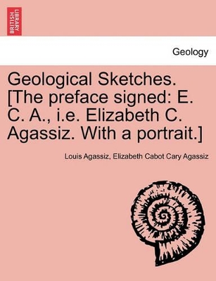 Geological Sketches. [The Preface Signed: E. C. A., i.e. Elizabeth C. Agassiz. with a Portrait.] by Louis Agassiz