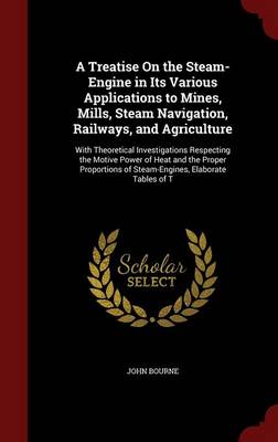 Treatise on the Steam-Engine in Its Various Applications to Mines, Mills, Steam Navigation, Railways, and Agriculture book