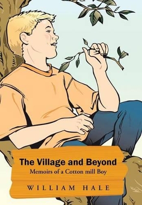 The Village and Beyond: Memoirs of a Cotton Mill Boy by William Hale