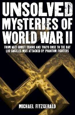 Unsolved Mysteries of World War II: From the Nazi Ghost Train and ‘Tokyo Rose’ to the day Los Angeles was attacked by Phantom Fighters by Michael Fitzgerald