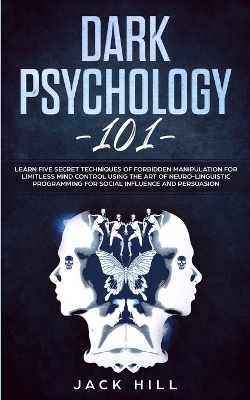 Dark Psychology 101: Learn Five Secret Techniques of Forbidden Manipulation for Limitless Mind Control Using the Art of Neuro-linguistic Programming for Social Influence and Persuasion book