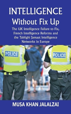 Intelligence without Fix Up: The UK Intelligence Failure to Fix, French Intelligence Reforms and the Tablighi Jamaat Intelligence Networks in Europe by Musa Khan Jalalzai