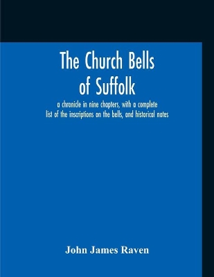 The Church Bells Of Suffolk; A Chronicle In Nine Chapters, With A Complete List Of The Inscriptions On The Bells, And Historical Notes book