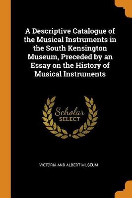 A A Descriptive Catalogue of the Musical Instruments in the South Kensington Museum, Preceded by an Essay on the History of Musical Instruments by Victoria and Albert Museum