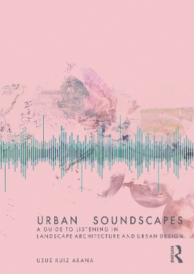 Urban Soundscapes: A Guide to Listening for Landscape Architecture and Urban Design by Usue Ruiz Arana