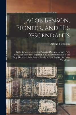 Jacob Benson, Pioneer, and His Descendants; in the Towns of Dover and Amenia, Dutchess County, New York, and Elsewhere. Together With Some Information of the Early Members of the Benson Family in New England and New York State book