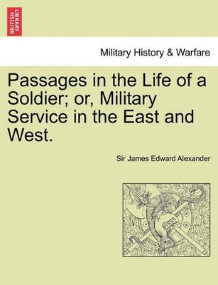 Passages in the Life of a Soldier; Or, Military Service in the East and West. Vol. I by James Edward Alexander