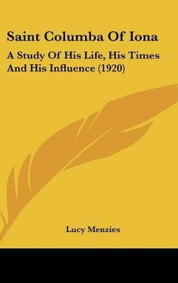 Saint Columba Of Iona: A Study Of His Life, His Times And His Influence (1920) by Lucy Menzies