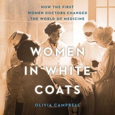 Women in White Coats: How the First Women Doctors Changed the World of Medicine by Olivia Campbell