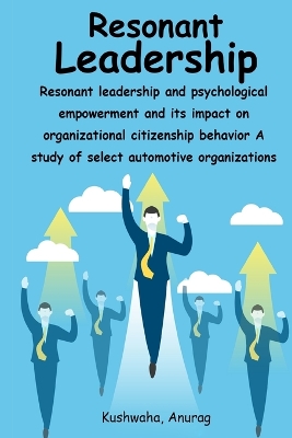 Resonant leadership and psychological empowerment and its impact on organizational citizenship behavior A study of select automotive organizations book