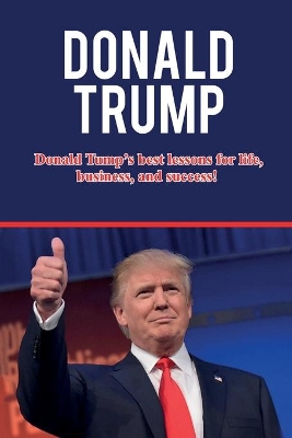 Donald Trump: Donald Trump's best lessons for life, business, and success! book