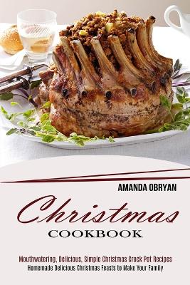 Christmas Cookbook: Mouthwatering, Delicious, Simple Christmas Crock Pot Recipes (Homemade Delicious Christmas Feasts to Make Your Family) book