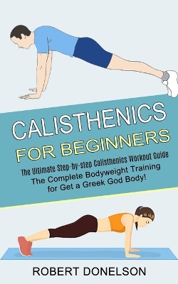 Calisthenics for Beginners: The Complete Bodyweight Training for Get a Greek God Body! (The Ultimate Step-by-step Calisthenics Workout Guide) book