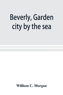 Beverly, garden city by the sea; an historical sketch of the north shore city, with a history of the churches, the various institutions and societies, the schools, fire department, birds and flowers; Beverly in the Civil War, her early military history, et book