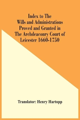 Index To The Wills And Administrations Proved And Granted In The Archdeaconry Court Of Leicester 1660-1750 book