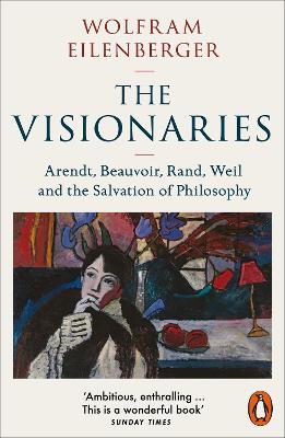 The Visionaries: Arendt, Beauvoir, Rand, Weil and the Salvation of Philosophy by Wolfram Eilenberger