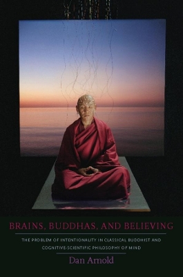 Brains, Buddhas, and Believing: The Problem of Intentionality in Classical Buddhist and Cognitive-Scientific Philosophy of Mind by Dan Arnold
