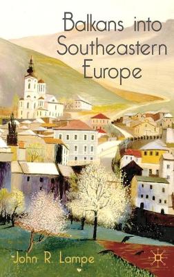 Balkans into Southeastern Europe: A Century of War and Transition by John R. Lampe