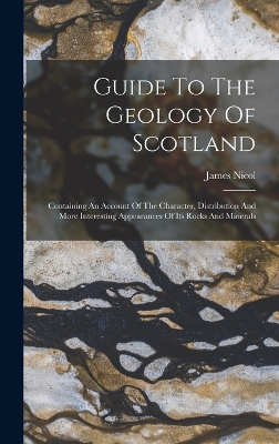 Guide To The Geology Of Scotland: Containing An Account Of The Character, Distribution And More Interesting Appearances Of Its Rocks And Minerals by James Nicol