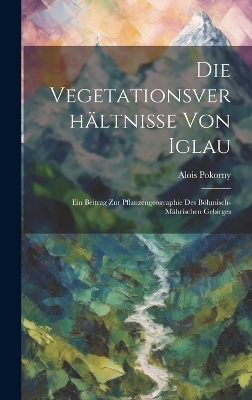 Die Vegetationsverhältnisse Von Iglau: Ein Beitrag Zur Pflanzengeographie Des Böhmisch-Mährischen Gebirges book