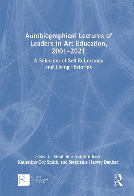 Autobiographical Lectures of Leaders in Art Education, 2001–2021: A Selection of Self-Reflections and Living Histories by Stephanie Autumn Baer