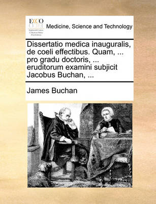 Dissertatio Medica Inauguralis, de Coeli Effectibus. Quam, ... Pro Gradu Doctoris, ... Eruditorum Examini Subjicit Jacobus Buchan, ... book