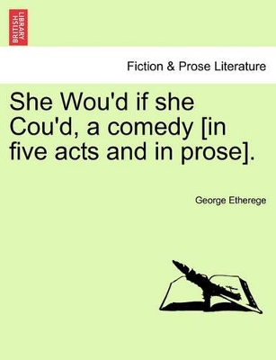 She Wou'd If She Cou'd, a Comedy [In Five Acts and in Prose]. by George Etherege