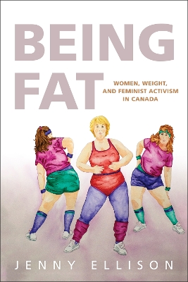 Being Fat: Women, Weight, and Feminist Activism in Canada by Jenny Ellison