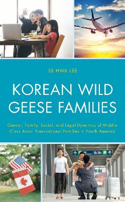 Korean Wild Geese Families: Gender, Family, Social, and Legal Dynamics of Middle-Class Asian Transnational Families in North America book
