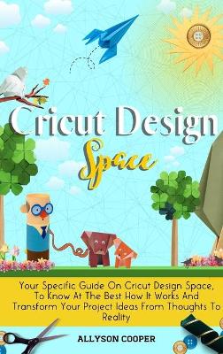 Cricut Design Space: Your Specific Guide On Cricut Design Space, To Know At The Best How It Works And Transform Your Project Ideas From Thoughts To Reality by Allyson Cooper