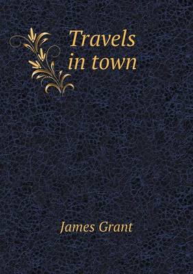 Travels in town by James Grant